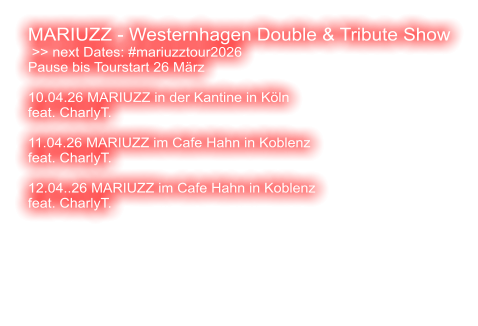 MARIUZZ - Westernhagen Double & Tribute Show  >> next Dates: #mariuzztour2026 Pause bis Tourstart 26 März  10.04.26 MARIUZZ in der Kantine in Köln feat. CharlyT.   11.04.26 MARIUZZ im Cafe Hahn in Koblenz feat. CharlyT.   12.04..26 MARIUZZ im Cafe Hahn in Koblenz feat. CharlyT.