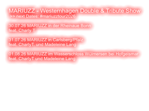 MARIUZZ - Westernhagen Double & Tribute Show  >> next Dates: #mariuzztour2026  30.07.26 MARIUZZ in der Rheinaue Bonn feat. Charly T  31.07.26 MARIUZZ in Carlsberg/Pfalz feat. CharlyT. und Madeleine Lang  01.08.26 MARIUZZ im Wasserschloss Wülmersen bei Hofgeismar feat. CharlyT und Madeleine Lang